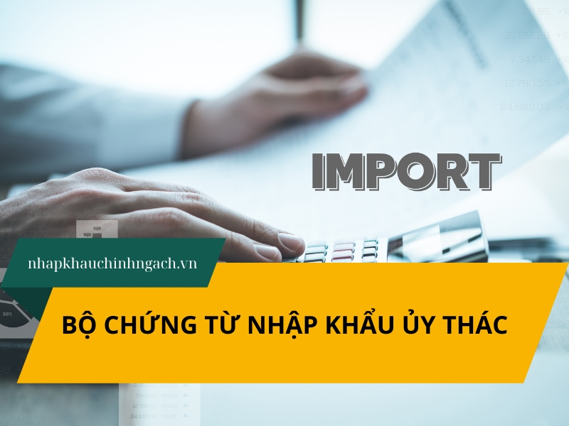 Bộ chứng từ nhập khẩu ủy thác gồm những gì? Hướng dẫn từ A–Z