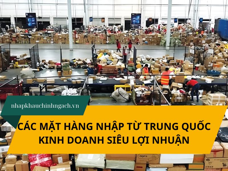 Top 10 Các Mặt Hàng Nhập Từ Trung Quốc Vốn Ít Lời Khủng 2026