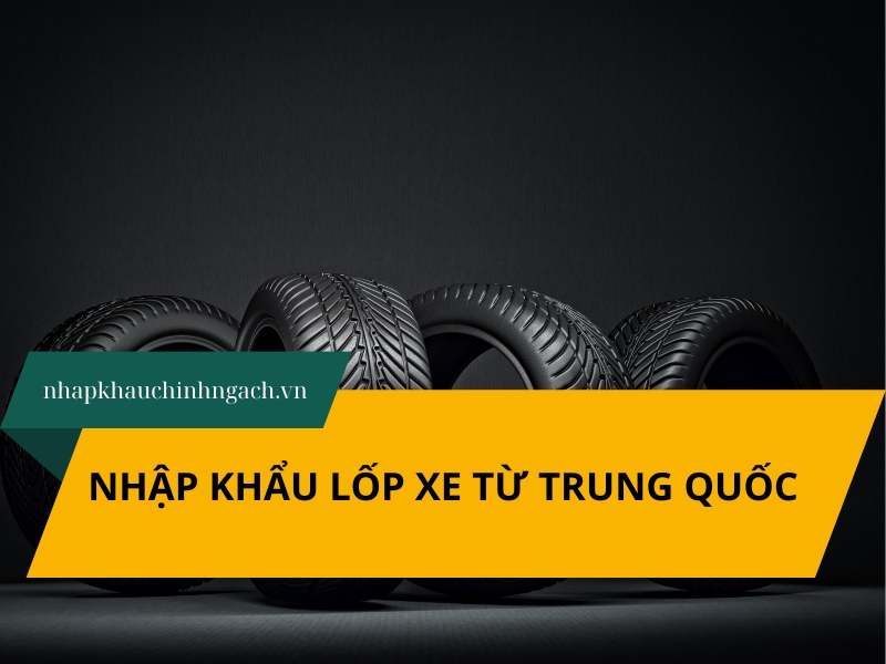 Nhập khẩu lốp ô tô từ Trung Quốc 2026: Thủ tục nhanh, hợp pháp