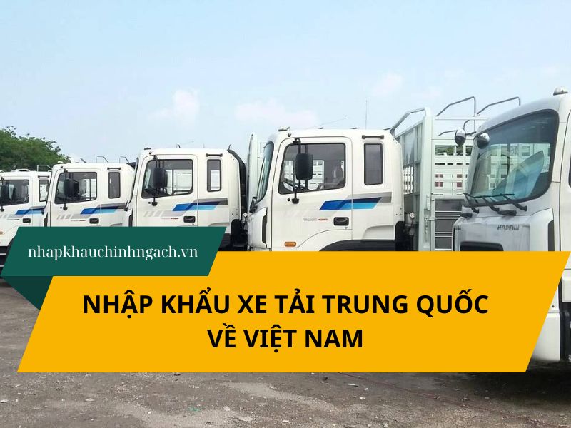 Nhập khẩu xe tải Trung Quốc: quy trình, thủ tục, hồ sơ